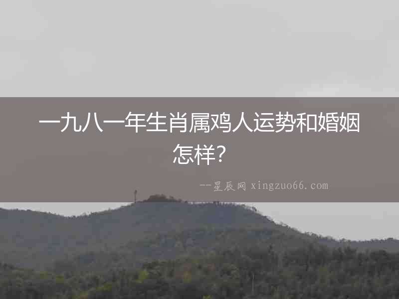 一九八一年生肖屬雞人運勢和婚姻怎樣？
