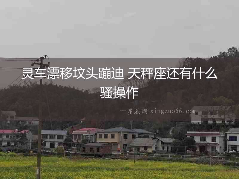 靈車漂移墳頭蹦迪 天秤座還有什么騷操作