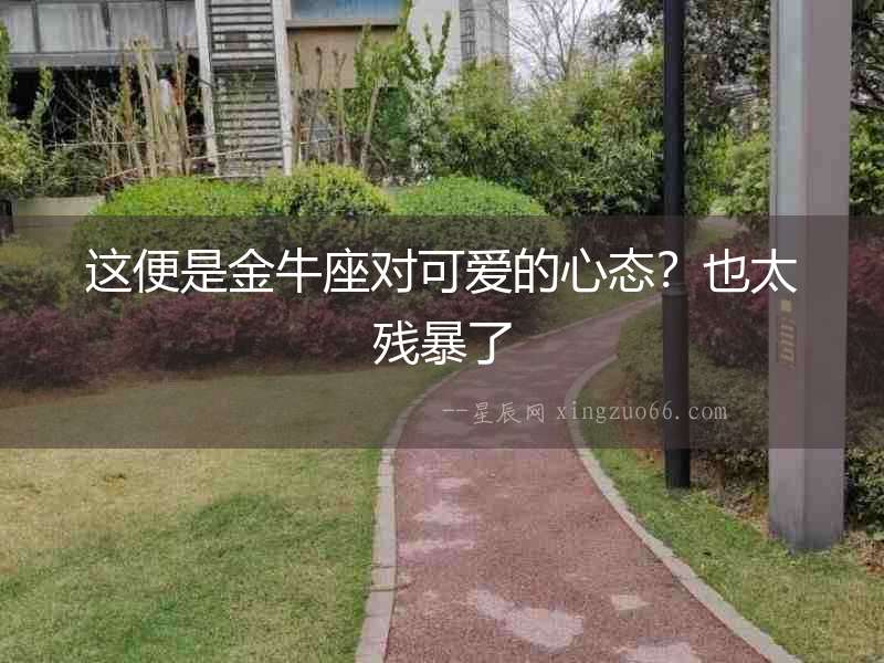 這便是金牛座對可愛的心態？也太殘暴了