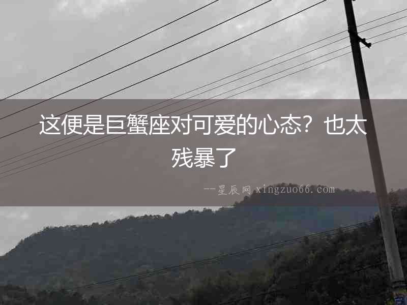這便是巨蟹座對可愛的心態？也太殘暴了