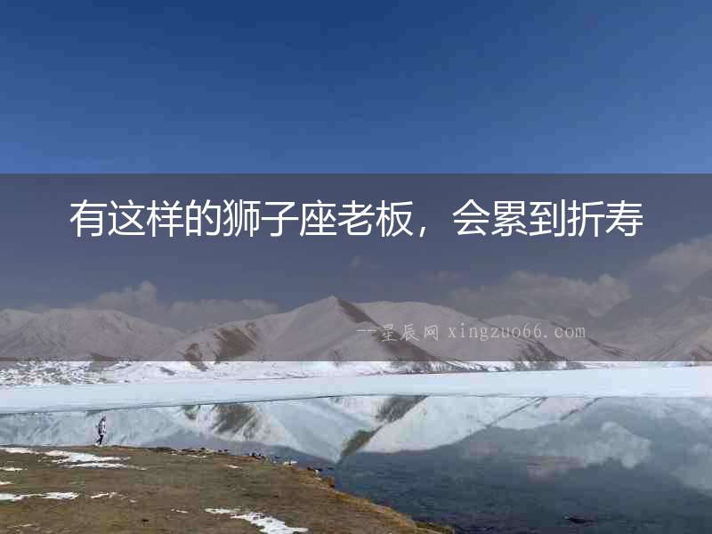有這樣的獅子座老板，會累到折壽