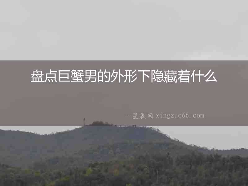 盤點巨蟹男的外形下隱藏著什么