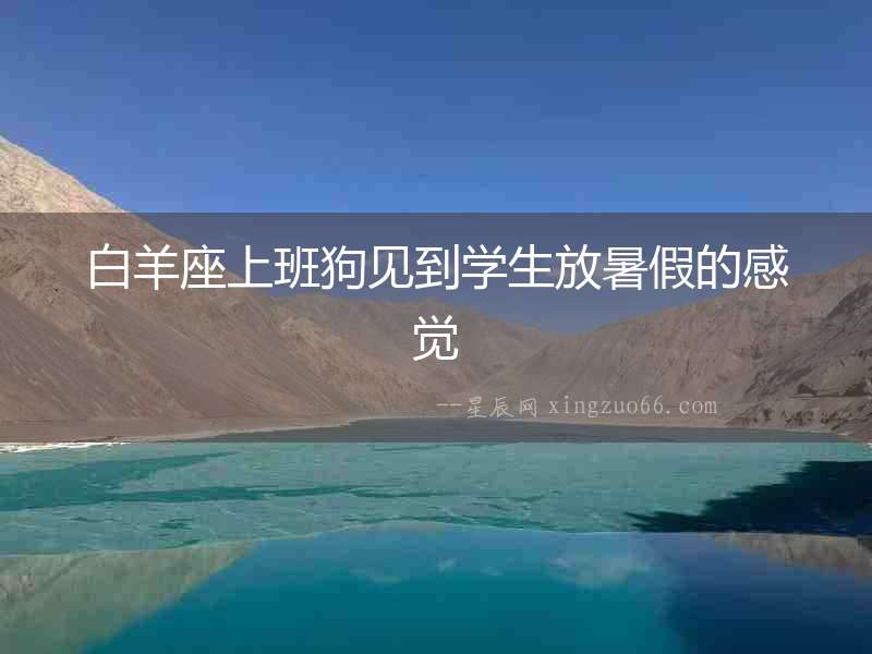 白羊座上班狗見到學(xué)生放暑假的感覺