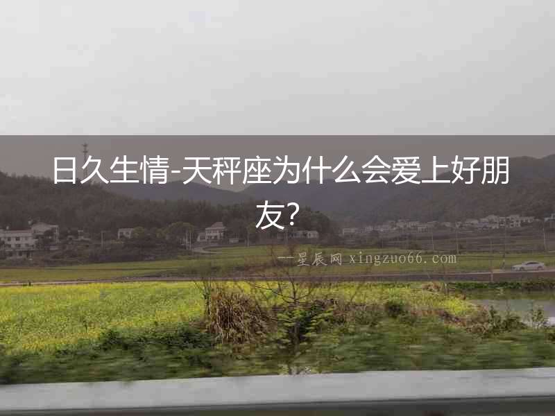 日久生情-天秤座為什么會(huì)愛上好朋友？