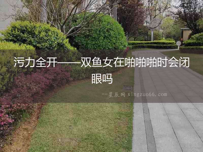 污力全開——雙魚女在啪啪啪時會閉眼嗎