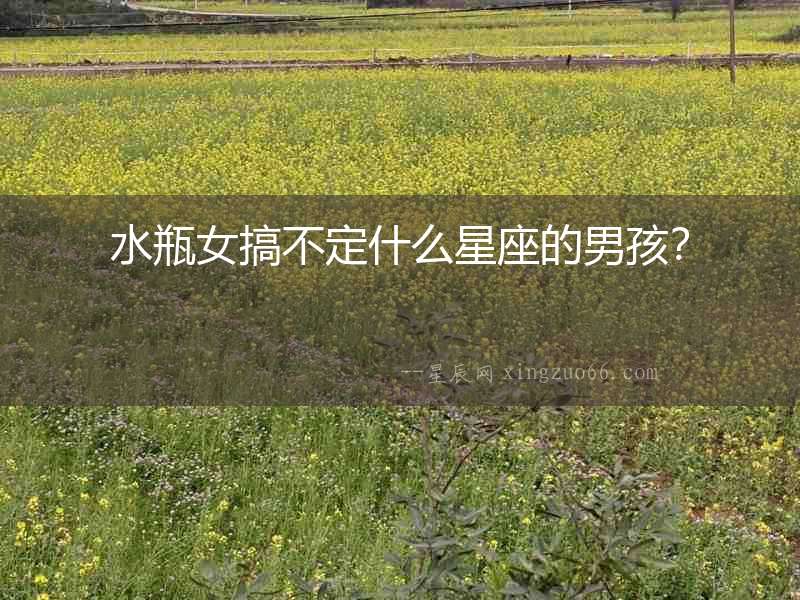水瓶女搞不定什么星座的男孩？