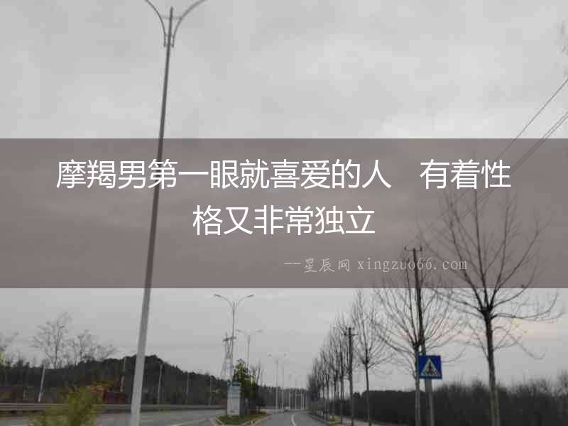 摩羯男第一眼就喜愛的人   有著性格又非常獨(dú)立