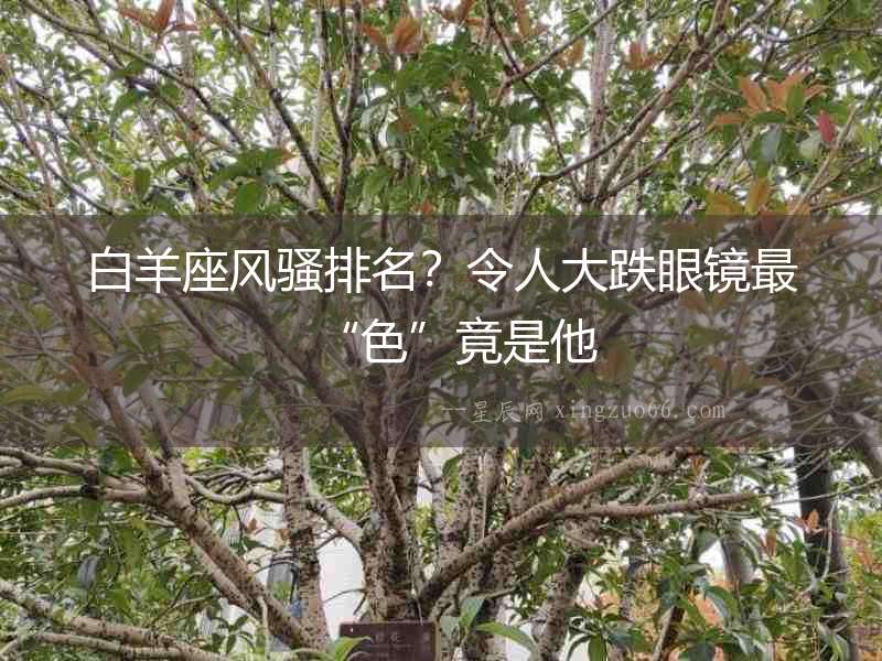 白羊座風(fēng)騷排名？令人大跌眼鏡最“色”竟是他