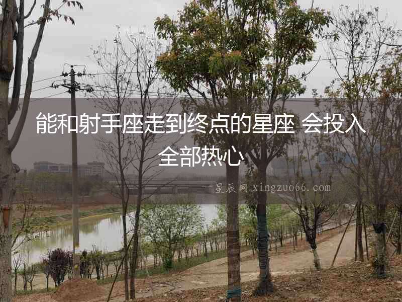 能和射手座走到終點(diǎn)的星座 會投入全部熱心