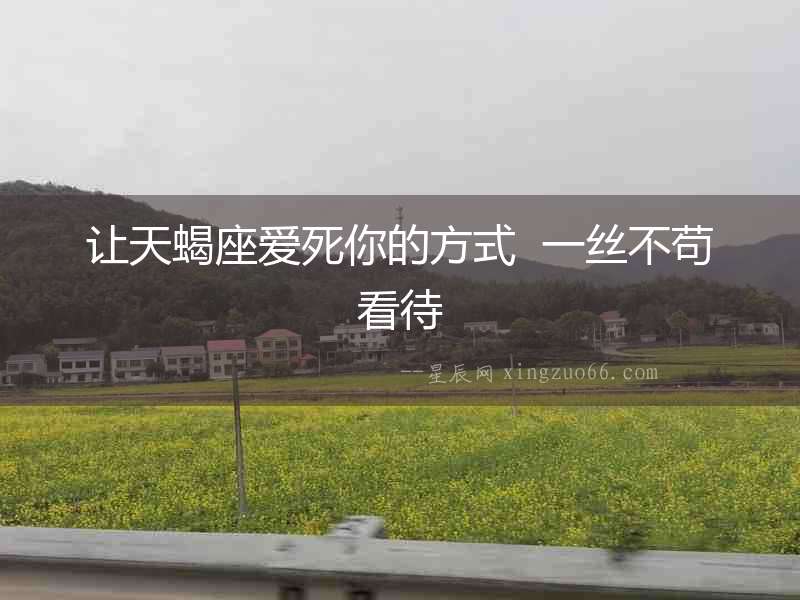 讓天蝎座愛死你的方式  一絲不茍看待