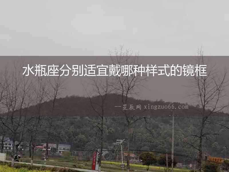 水瓶座分別適宜戴哪種樣式的鏡框