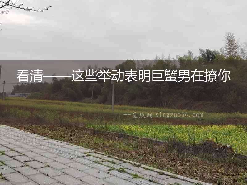 看清——這些舉動表明巨蟹男在撩你