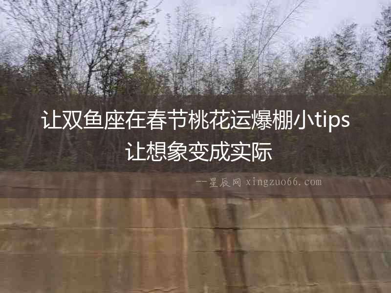 讓雙魚座在春節(jié)桃花運(yùn)爆棚小tips 讓想象變成實(shí)際