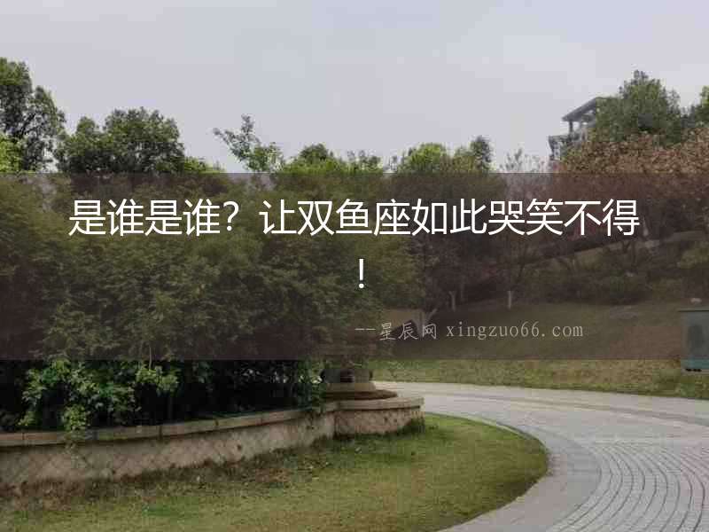 是誰是誰？讓雙魚座如此哭笑不得！