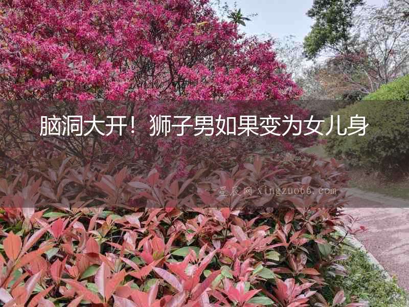 腦洞大開！獅子男如果變為女兒身