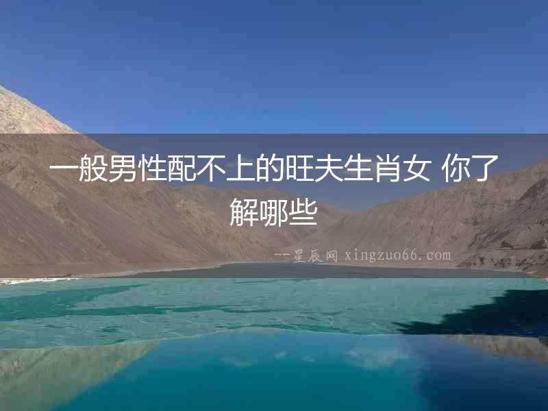 一般男性配不上的旺夫生肖女 你了解哪些