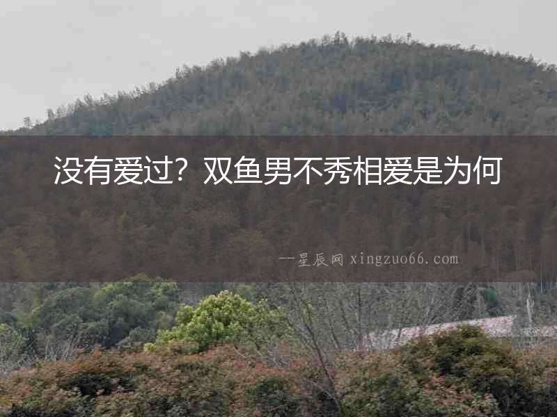 沒(méi)有愛(ài)過(guò)？雙魚男不秀相愛(ài)是為何