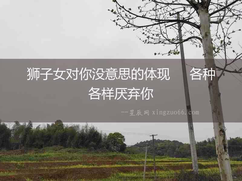 獅子女對你沒意思的體現     各種各樣厭棄你