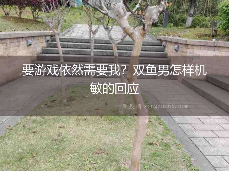 要游戲依然需要我？雙魚男怎樣機(jī)敏的回應(yīng)