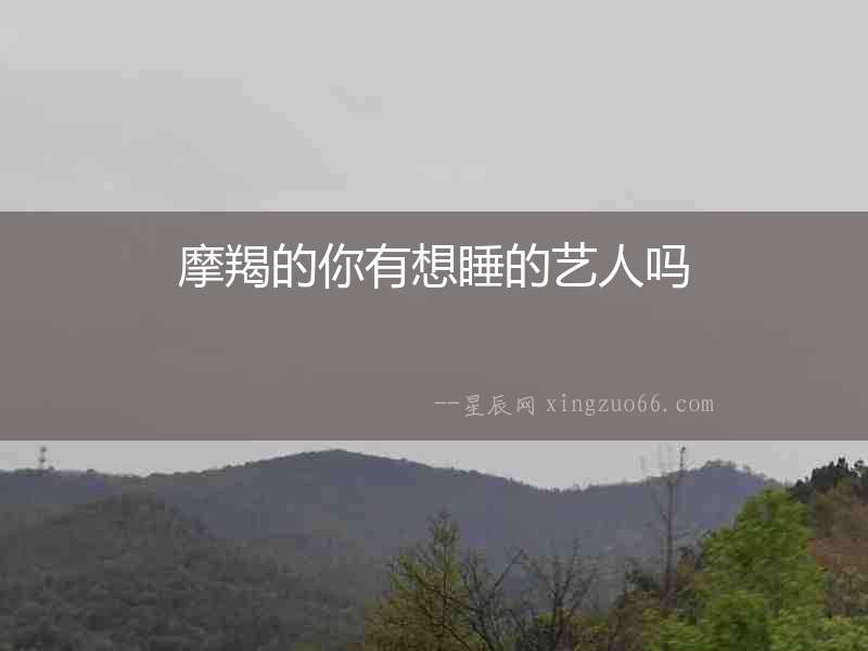 摩羯的你有想睡的藝人嗎