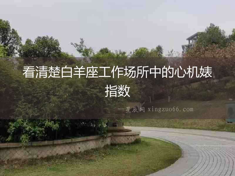 看清楚白羊座工作場所中的心機婊指數