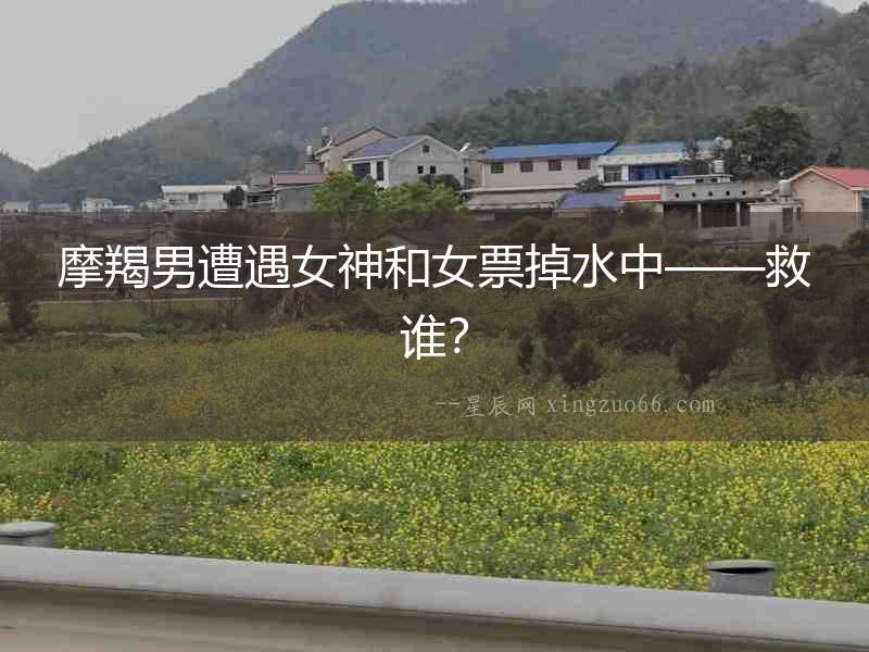 摩羯男遭遇女神和女票掉水中——救誰？