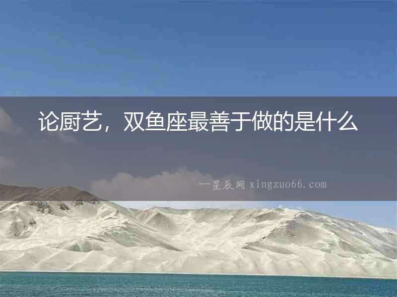 論廚藝，雙魚座最善于做的是什么