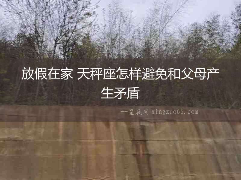 放假在家 天秤座怎樣避免和父母產生矛盾