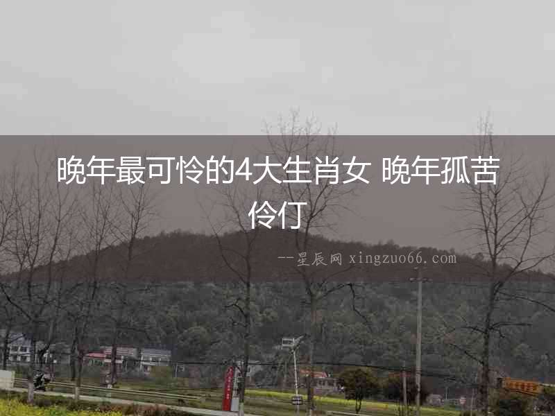 晚年最可憐的4大生肖女 晚年孤苦伶仃