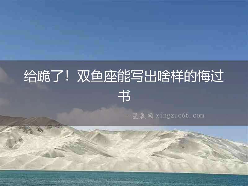 給跪了！雙魚座能寫出啥樣的悔過書
