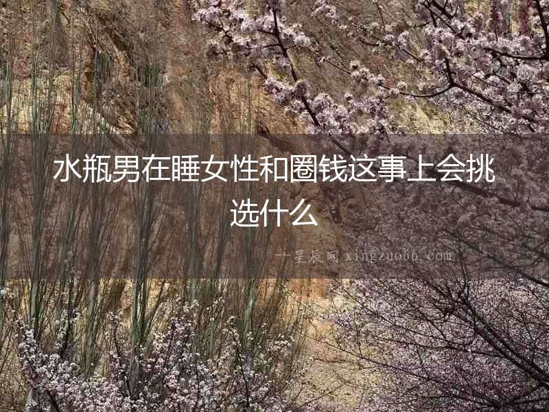 水瓶男在睡女性和圈錢這事上會挑選什么