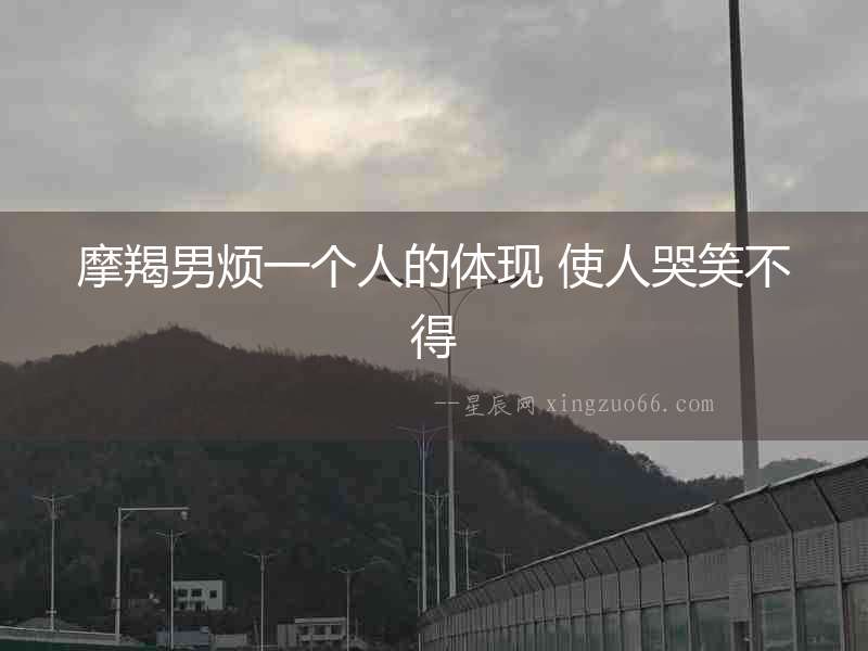 摩羯男煩一個(gè)人的體現(xiàn) 使人哭笑不得