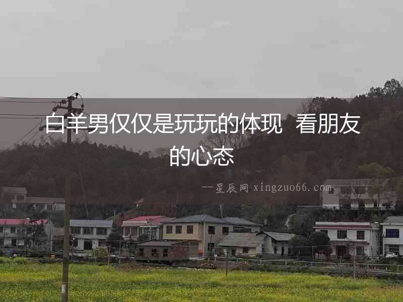 白羊男僅僅是玩玩的體現  看朋友的心態