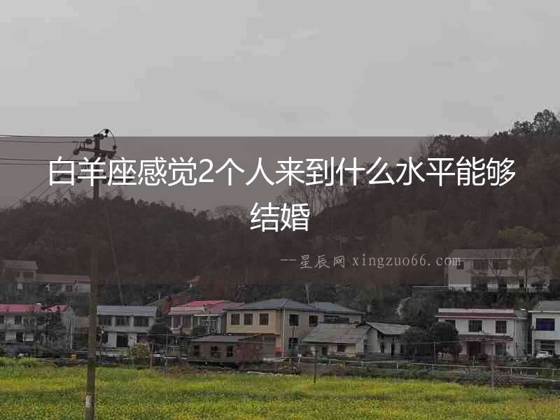 白羊座感覺2個人來到什么水平能夠結婚