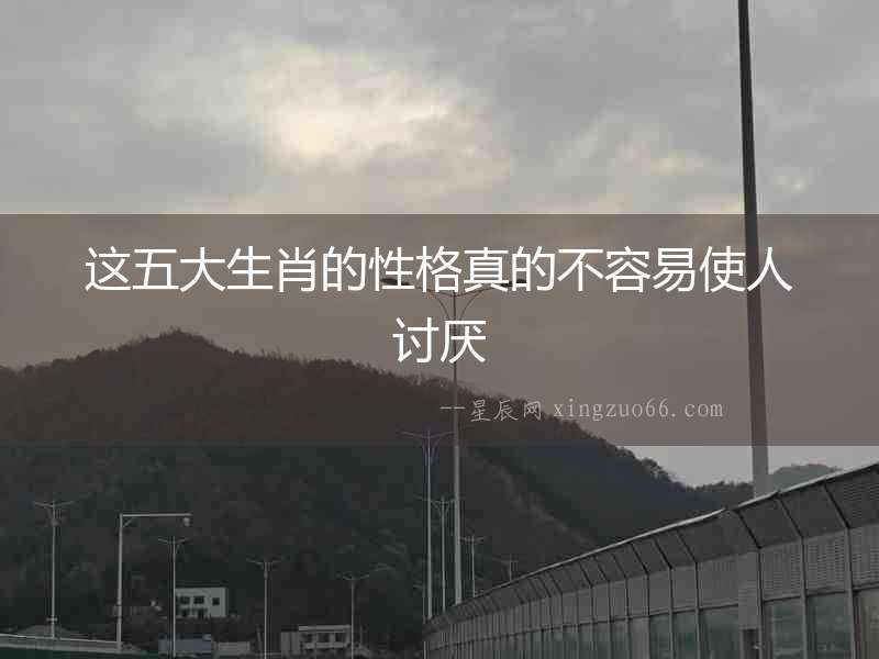 這五大生肖的性格真的不容易使人討厭