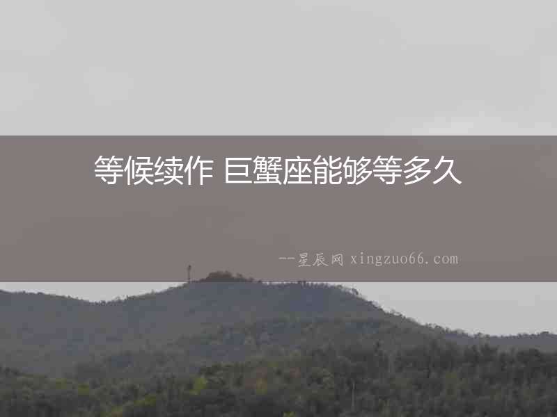 等候續(xù)作 巨蟹座能夠等多久