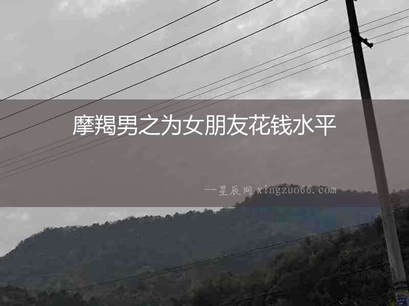 摩羯男之為女朋友花錢水平