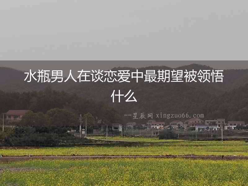 水瓶男人在談戀愛中最期望被領悟什么