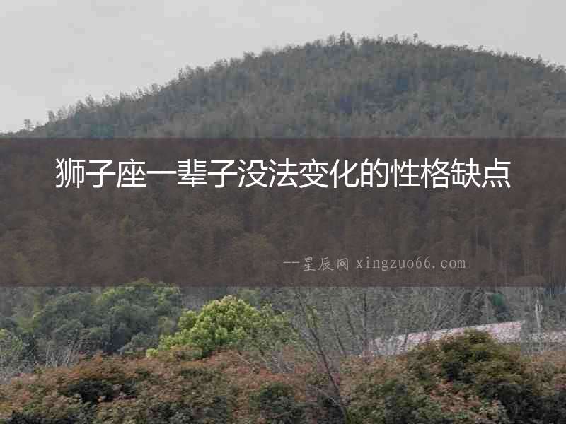 獅子座一輩子沒法變化的性格缺點