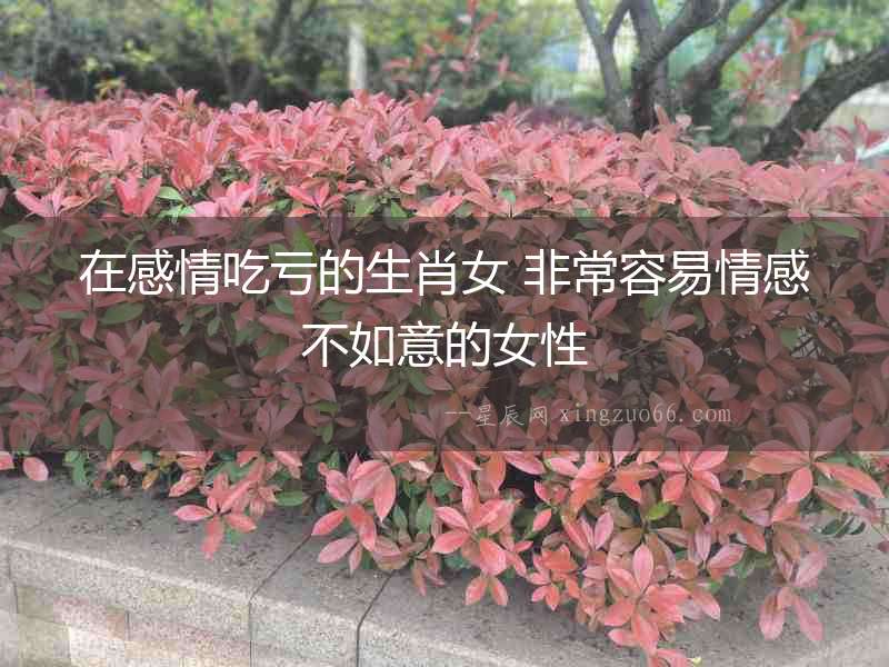 在感情吃虧的生肖女 非常容易情感不如意的女性