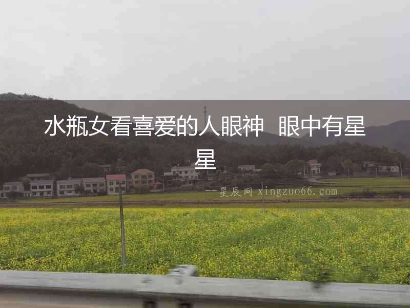 水瓶女看喜愛的人眼神  眼中有星星