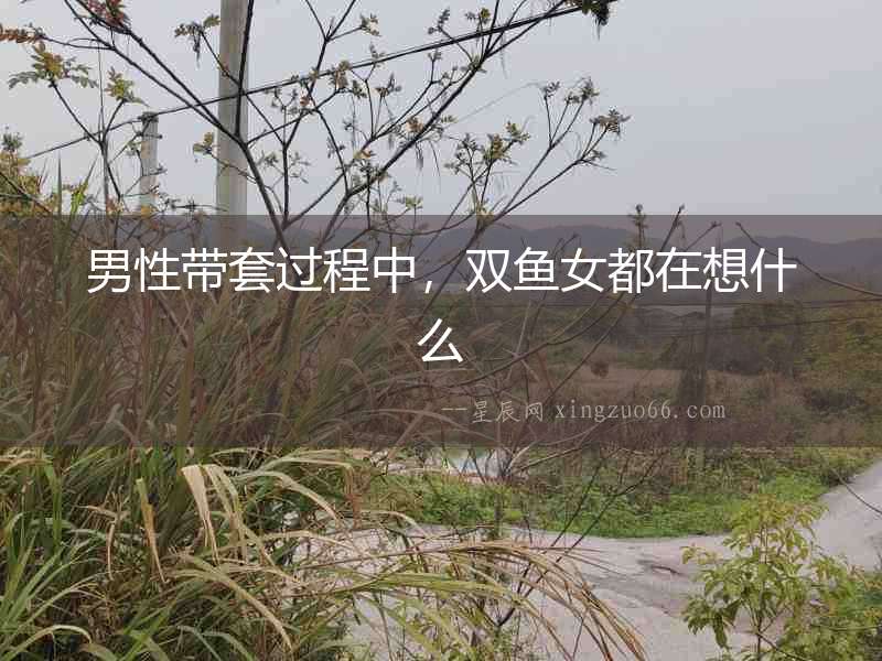 男性帶套過程中，雙魚女都在想什么