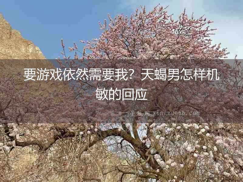要游戲依然需要我？天蝎男怎樣機敏的回應