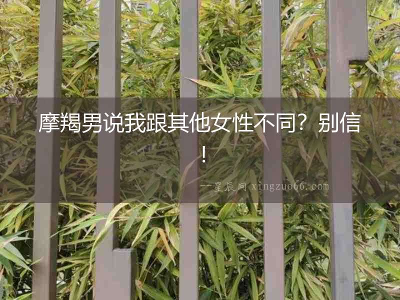 摩羯男說我跟其他女性不同？別信！