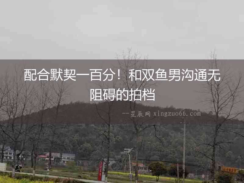 配合默契一百分！和雙魚男溝通無阻礙的拍檔