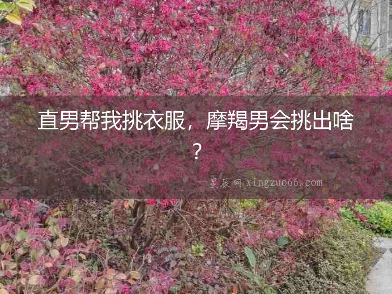 直男幫我挑衣服，摩羯男會挑出啥？