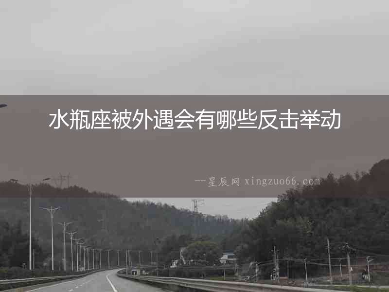 水瓶座被外遇會(huì)有哪些反擊舉動(dòng)