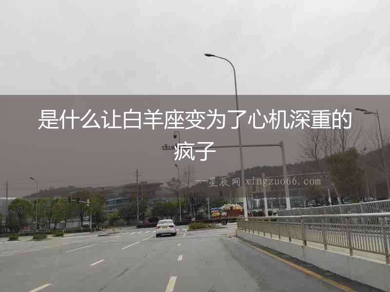 是什么讓白羊座變為了心機深重的瘋子
