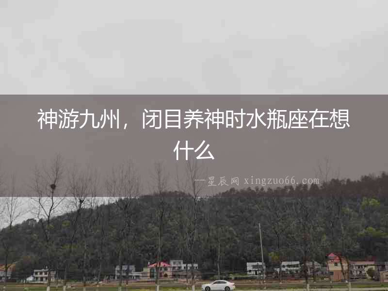 神游九州，閉目養(yǎng)神時(shí)水瓶座在想什么