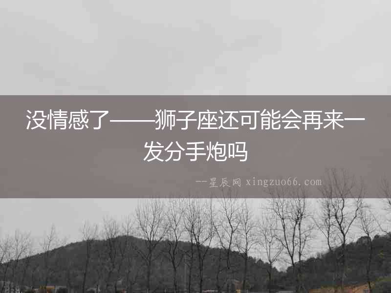 沒情感了——獅子座還可能會再來一發分手炮嗎